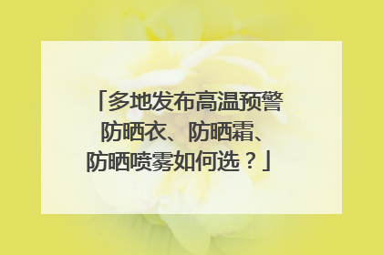 多地发布高温预警 防晒衣、防晒霜、防晒喷雾如何选？