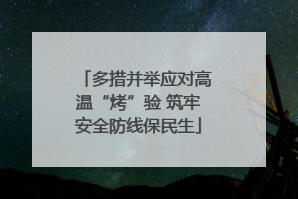 多措并举应对高温“烤”验 筑牢安全防线保民生