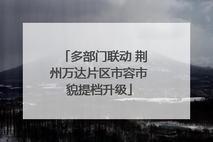 多部门联动 荆州万达片区市容市貌提档升级