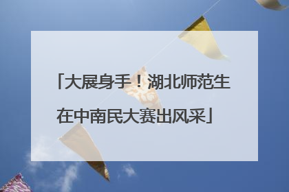 大展身手！湖北师范生在中南民大赛出风采