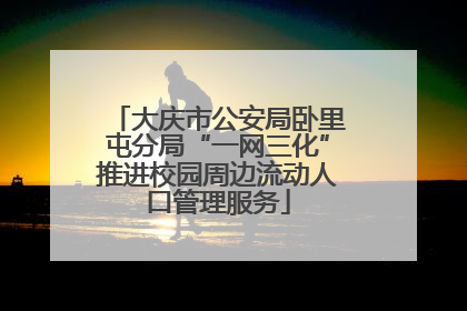 大庆市公安局卧里屯分局“一网三化”推进校园周边流动人口管理服务