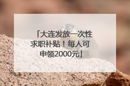 大连发放一次性求职补贴！每人可申领2000元
