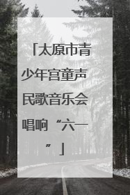 太原市青少年宫童声民歌音乐会唱响“六一”