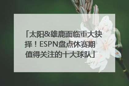 太阳&雄鹿面临重大抉择！ESPN盘点休赛期值得关注的十大球队
