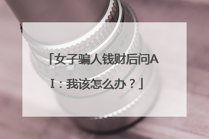 女子骗人钱财后问AI：我该怎么办？