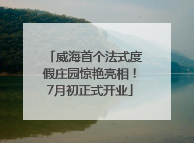 威海首个法式度假庄园惊艳亮相！7月初正式开业