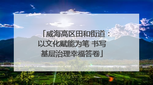 威海高区田和街道：以文化赋能为笔 书写基层治理幸福答卷