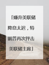 嫌弃美联储降息太迟，特朗普再次抨击美联储主席