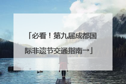 必看！第九届成都国际非遗节交通指南→