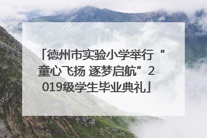 德州市实验小学举行“童心飞扬 逐梦启航”2019级学生毕业典礼