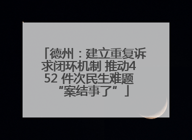 德州：建立重复诉求闭环机制 推动452 件次民生难题 “案结事了”