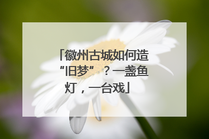 徽州古城如何造“旧梦”？一盏鱼灯，一台戏