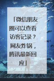 微信朋友圈可以查看访客记录？网友炸锅，腾讯最新回应