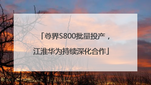 尊界S800批量投产，江淮华为持续深化合作