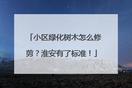 小区绿化树木怎么修剪？淮安有了标准！