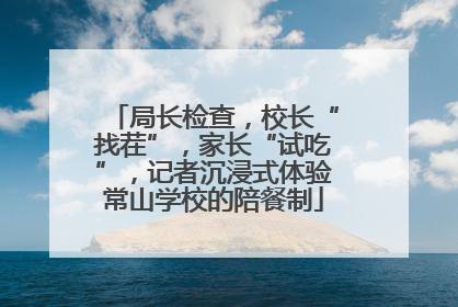 局长检查，校长“找茬”，家长“试吃”，记者沉浸式体验常山学校的陪餐制