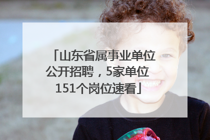 山东省属事业单位公开招聘，5家单位151个岗位速看