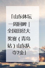山东体坛一周回眸｜全国田径大奖赛（青岛站）山东队夺7金