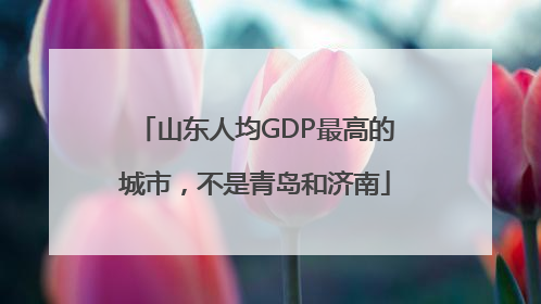 山东人均GDP最高的城市，不是青岛和济南