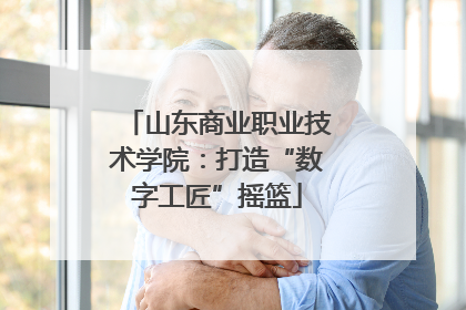 山东商业职业技术学院：打造“数字工匠”摇篮