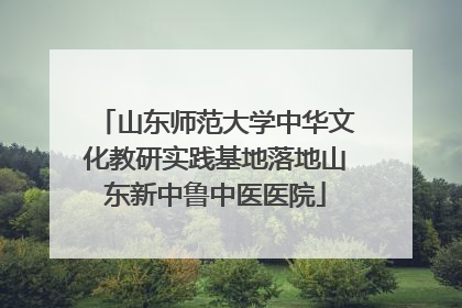 山东师范大学中华文化教研实践基地落地山东新中鲁中医医院