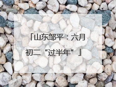 山东邹平：六月初二“过半年”