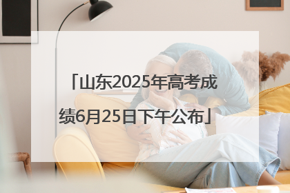 山东2025年高考成绩6月25日下午公布