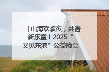 山海欢歌夜，共谱新乐章！2025“又见东港”公益晚会奏响文旅强音