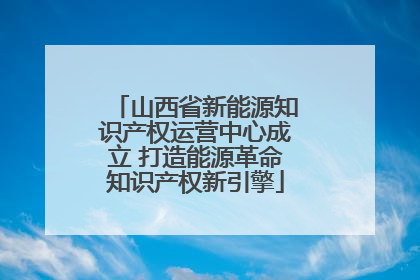 山西省新能源知识产权运营中心成立 打造能源革命知识产权新引擎