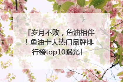 岁月不败，鱼油相伴！鱼油十大热门品牌排行榜top10曝光