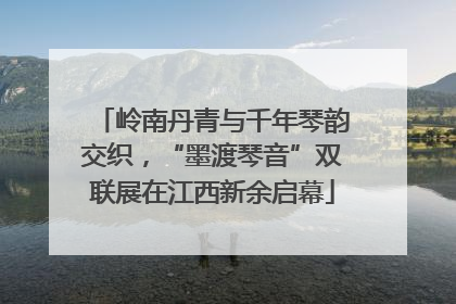 岭南丹青与千年琴韵交织，“墨渡琴音”双联展在江西新余启幕