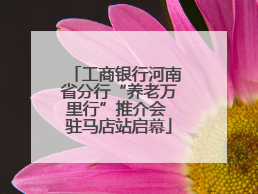 工商银行河南省分行“养老万里行”推介会 驻马店站启幕