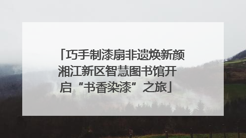 巧手制漆扇非遗焕新颜 湘江新区智慧图书馆开启“书香染漆”之旅