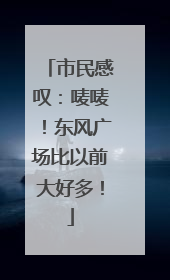 市民感叹：唛唛！东风广场比以前大好多！