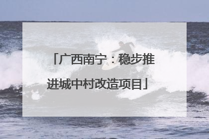 广西南宁：稳步推进城中村改造项目