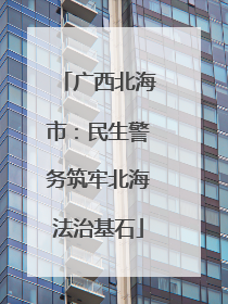 广西北海市：民生警务筑牢北海法治基石
