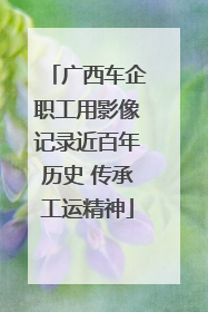 广西车企职工用影像记录近百年历史 传承工运精神