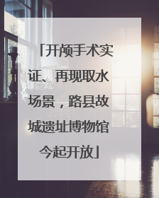 开颅手术实证、再现取水场景，路县故城遗址博物馆今起开放