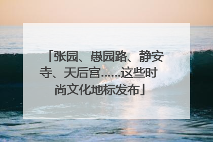 张园、愚园路、静安寺、天后宫……这些时尚文化地标发布