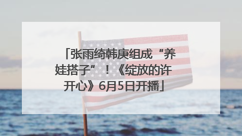 张雨绮韩庚组成“养娃搭子”！《绽放的许开心》6月5日开播