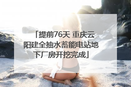 提前76天 重庆云阳建全抽水蓄能电站地下厂房开挖完成