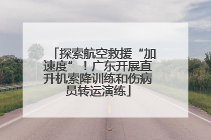 探索航空救援“加速度”！广东开展直升机索降训练和伤病员转运演练