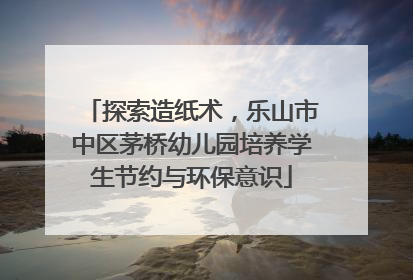 探索造纸术，乐山市中区茅桥幼儿园培养学生节约与环保意识