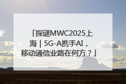 探谜MWC2025上海｜5G-A携手AI，移动通信业路在何方？