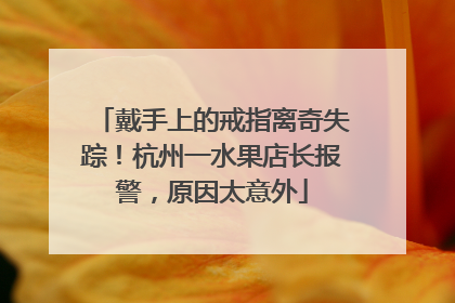 戴手上的戒指离奇失踪！杭州一水果店长报警，原因太意外