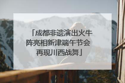 成都非遗演出火牛阵亮相新津端午节会 再现川西战舞