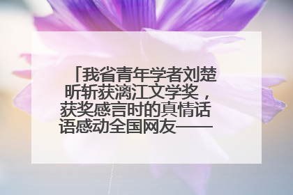 我省青年学者刘楚昕斩获漓江文学奖，获奖感言时的真情话语感动全国网友——如果有一天我的书获奖了，我一定要把我们的故事说出来