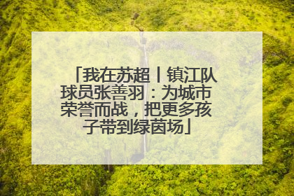 我在苏超丨镇江队球员张善羽：为城市荣誉而战，把更多孩子带到绿茵场