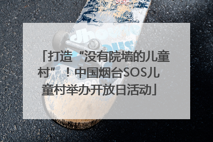 打造“没有院墙的儿童村”！中国烟台SOS儿童村举办开放日活动
