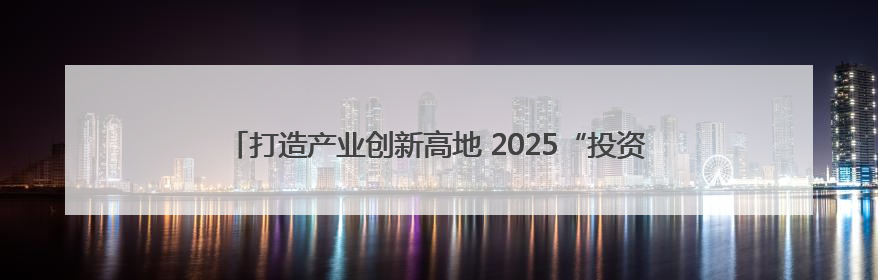 打造产业创新高地 2025“投资成都”全球招商大会向世界发出邀约